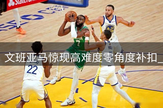 文班亚马惊现高难度零角度补扣 对手防守完全失位