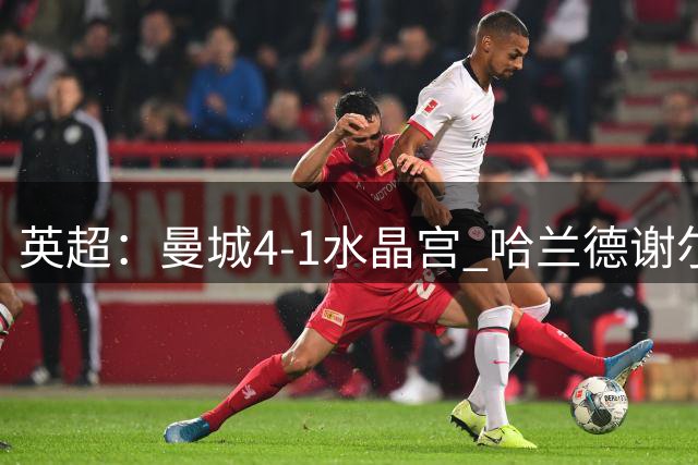 英超：曼城4-1水晶宫 哈兰德谢尔基皆梅开二度 福登助攻双响 布阿迪首秀